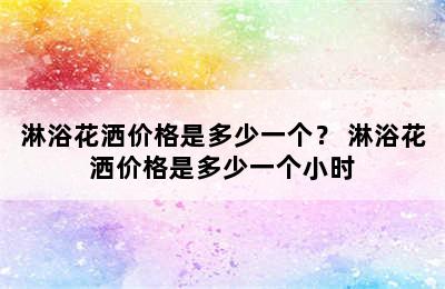 淋浴花洒价格是多少一个？ 淋浴花洒价格是多少一个小时